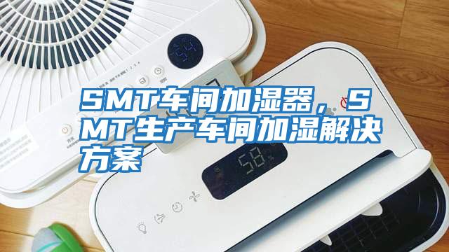 SMT车间加湿器，SMT生产车间加湿解决方案