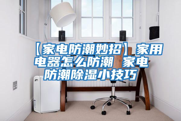 【家电防潮妙招】家用电器怎么防潮 家电防潮除湿小技巧