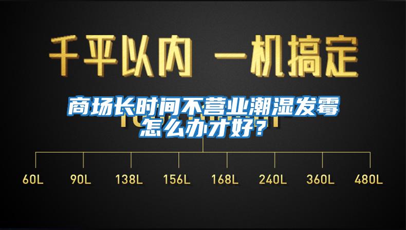 商场长时间不营业潮湿发霉怎么办才好？