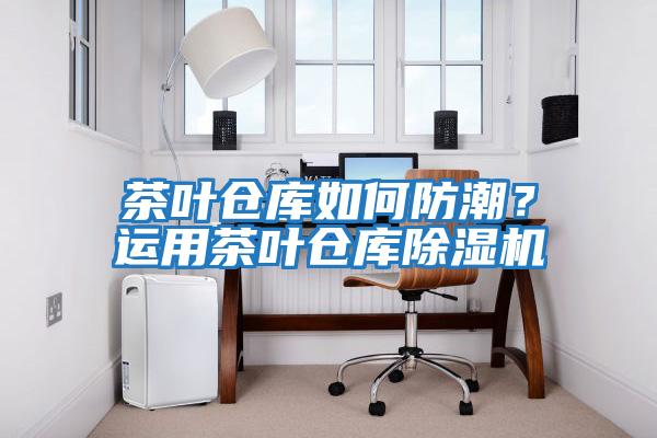 茶叶仓库如何防潮？运用茶叶仓库除湿机