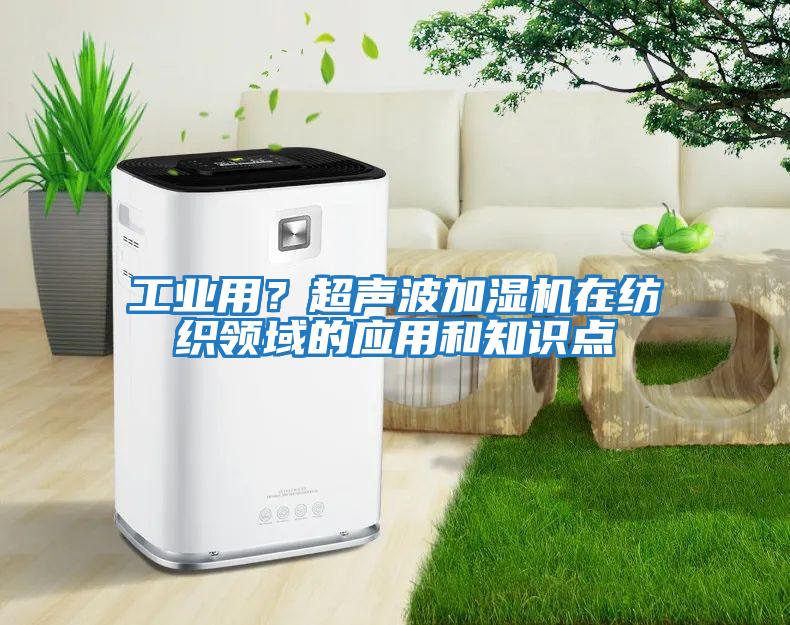 工业用？超声波加湿机在纺织领域的应用和知识点