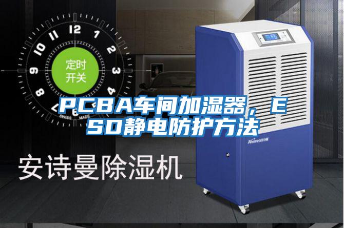 PCBA车间加湿器，ESD静电防护方法