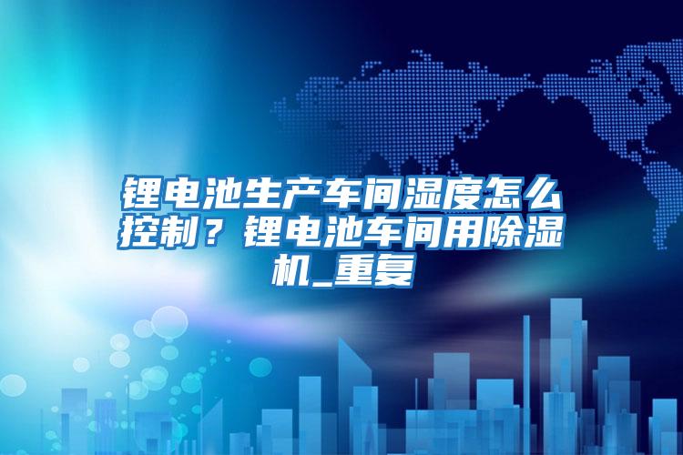 锂电池生产车间湿度怎么控制？锂电池车间用除湿机_重复