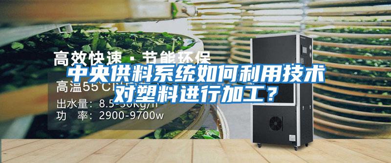 中央供料系统如何利用技术对塑料进行加工？