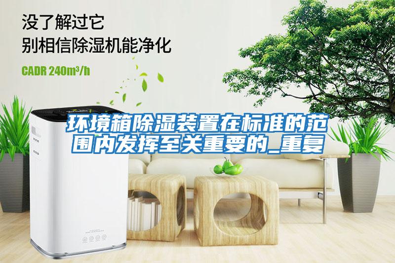 环境箱除湿装置在标准的范围内发挥至关重要的_重复