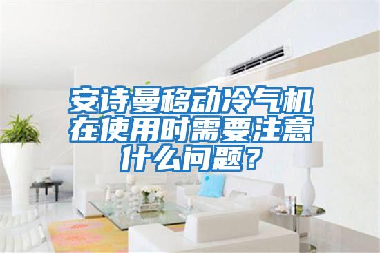 安诗曼移动冷气机在使用时需要注意什么问题？