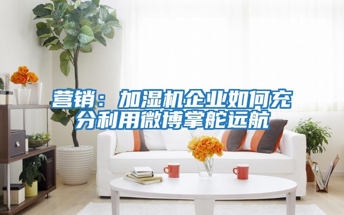 营销：加湿机企业如何充分利用微博掌舵远航