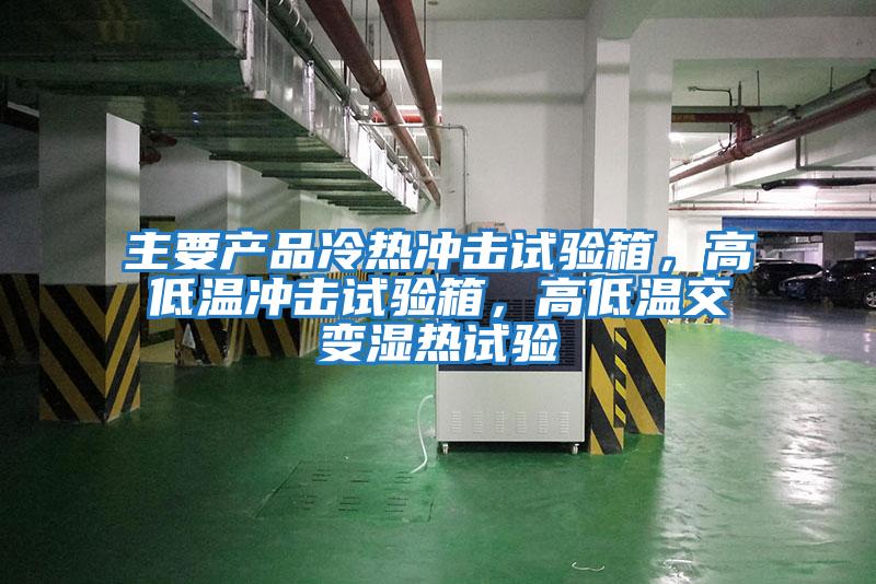 主要产品冷热冲击试验箱，高低温冲击试验箱，高低温交变湿热试验