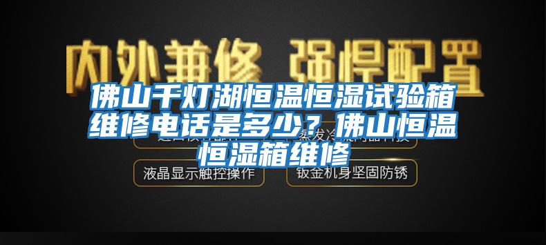 佛山千灯湖恒温恒湿试验箱维修电话是多少？佛山恒温恒湿箱维修