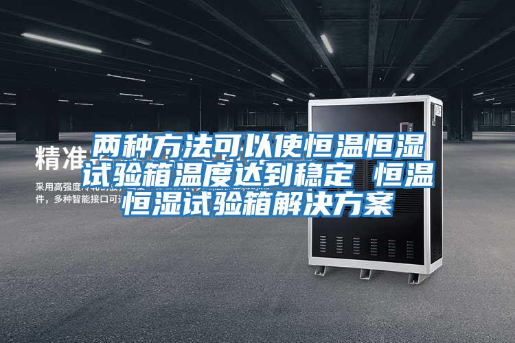 两种方法可以使恒温恒湿试验箱温度达到稳定 恒温恒湿试验箱解决方案