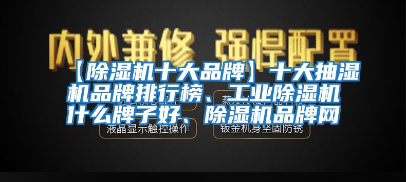 【除湿机十大品牌】十大抽湿机品牌排行榜、工业除湿机什么牌子好、除湿机品牌网