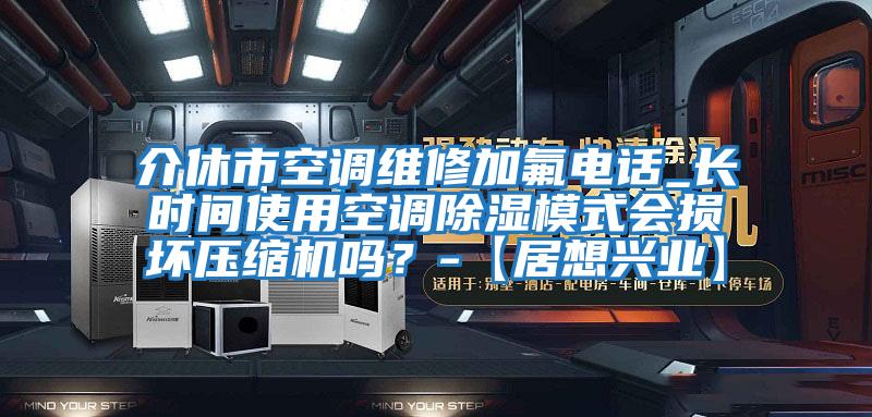 介休市空调维修加氟电话_长时间使用空调除湿模式会损坏压缩机吗？-【居想兴业】