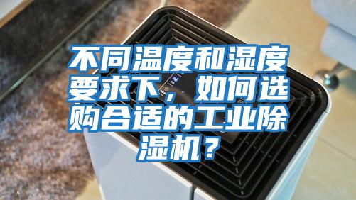 不同温度和湿度要求下，如何选购合适的工业除湿机？