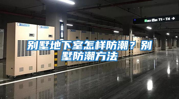 别墅地下室怎样防潮？别墅防潮方法