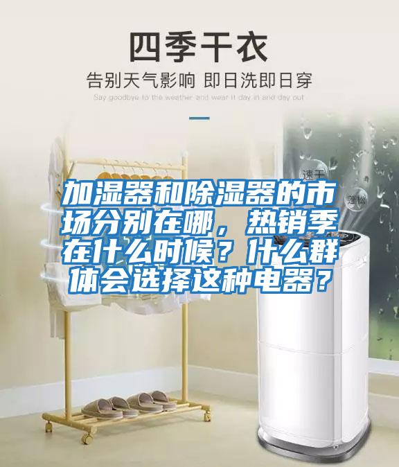 加湿器和除湿器的市场分别在哪，热销季在什么时候？什么群体会选择这种电器？