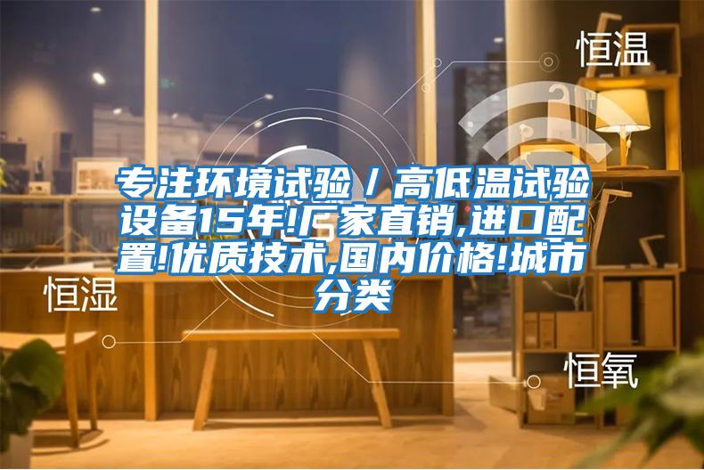 专注环境试验／高低温试验设备15年!厂家直销,进口配置!优质技术,国内价格!城市分类