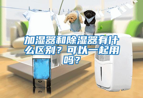 加湿器和除湿器有什么区别？可以一起用吗？