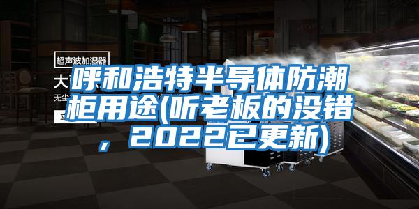 呼和浩特半导体防潮柜用途(听老板的没错，2022已更新)