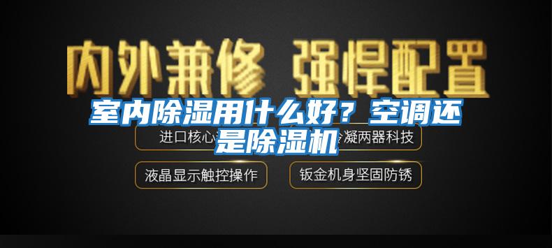 室内除湿用什么好？空调还是除湿机