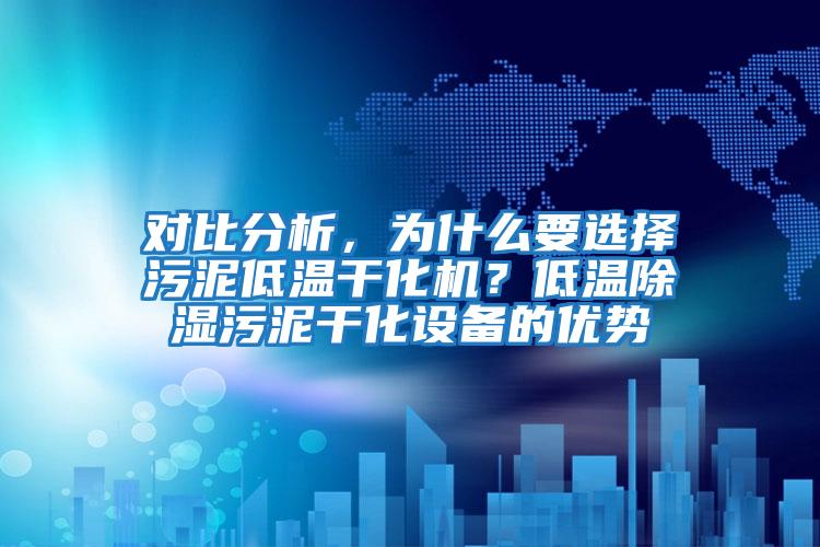 对比分析，为什么要选择污泥低温干化机？低温除湿污泥干化设备的优势