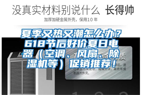 夏季又热又潮怎么办？618节后好价夏日电器（空调、风扇、除湿机等）促销推荐！