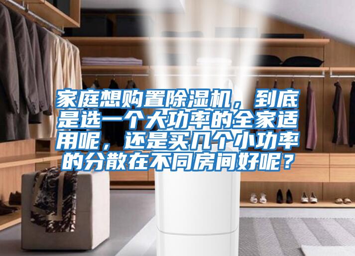 家庭想购置除湿机，到底是选一个大功率的全家适用呢，还是买几个小功率的分散在不同房间好呢？