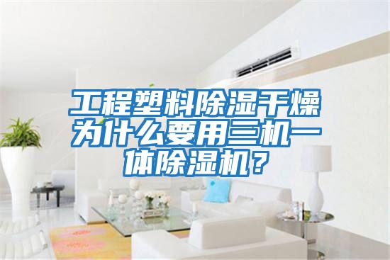 工程塑料除湿干燥为什么要用三机一体除湿机？