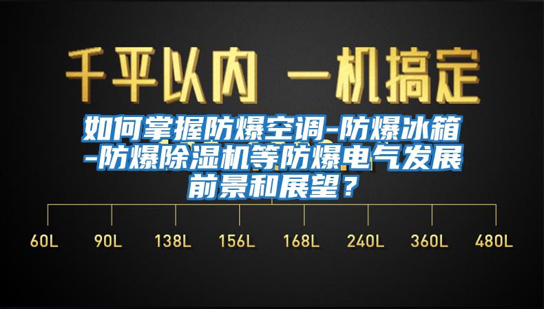 如何掌握防爆空调-防爆冰箱-防爆除湿机等防爆电气发展前景和展望？