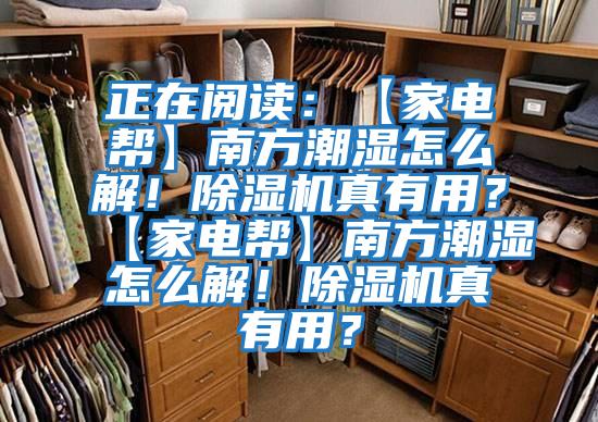 正在阅读：【家电帮】南方潮湿怎么解！除湿机真有用？【家电帮】南方潮湿怎么解！除湿机真有用？