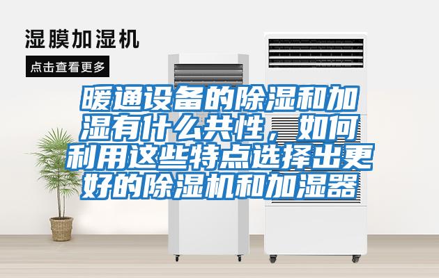 暖通设备的除湿和加湿有什么共性，如何利用这些特点选择出更好的除湿机和加湿器