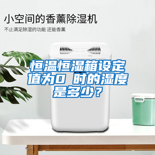 恒温恒湿箱设定值为0℃时的湿度是多少？