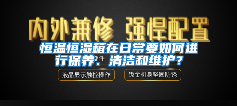 恒温恒湿箱在日常要如何进行保养、清洁和维护？