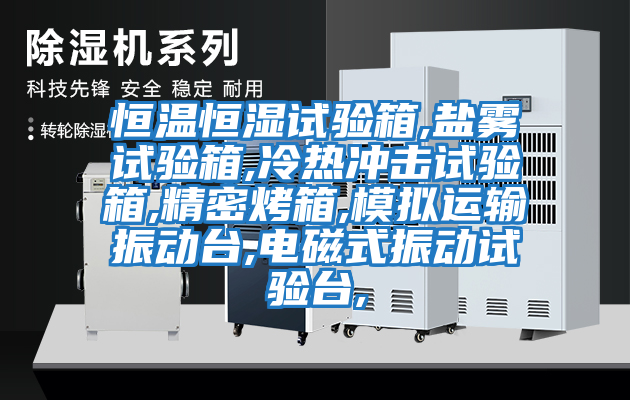 恒温恒湿试验箱,盐雾试验箱,冷热冲击试验箱,精密烤箱,模拟运输振动台,电磁式振动试验台,