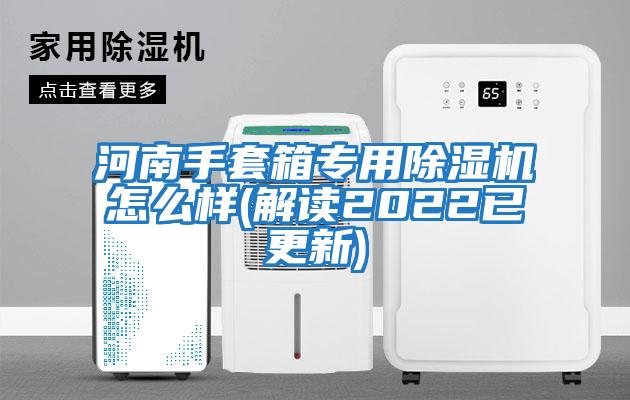 河南手套箱专用除湿机怎么样(解读2022已更新)