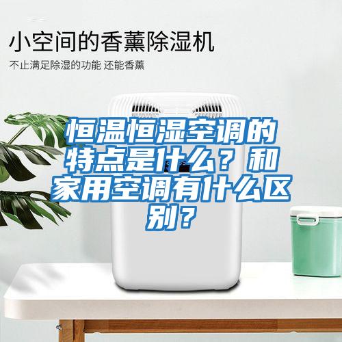 恒温恒湿空调的特点是什么？和家用空调有什么区别？