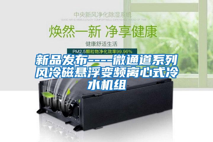 新品发布----微通道系列风冷磁悬浮变频离心式冷水机组