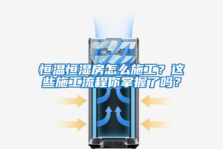 恒温恒湿房怎么施工？这些施工流程你掌握了吗？