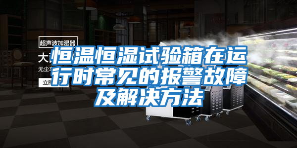 恒温恒湿试验箱在运行时常见的报警故障及解决方法