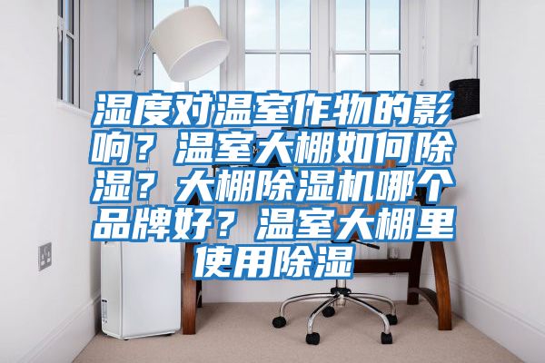 湿度对温室作物的影响？温室大棚如何除湿？大棚除湿机哪个品牌好？温室大棚里使用除湿