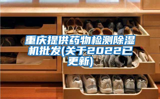 重庆提供药物检测除湿机批发(关于2022已更新)