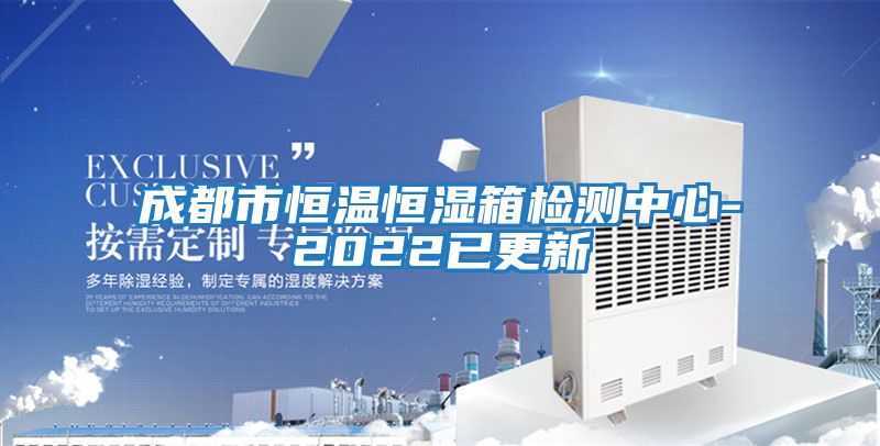 成都市恒温恒湿箱检测中心-2022已更新