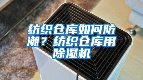 纺织仓库如何防潮？纺织仓库用除湿机