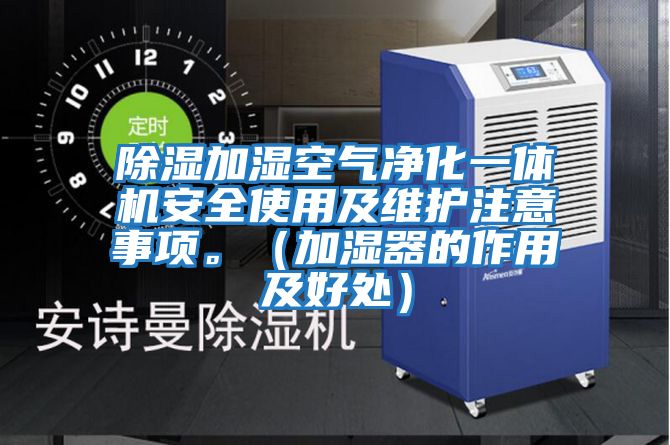 除湿加湿空气净化一体机安全使用及维护注意事项。（加湿器的作用及好处）