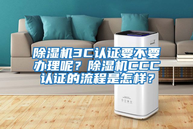 除湿机3C认证要不要办理呢？除湿机CCC认证的流程是怎样？