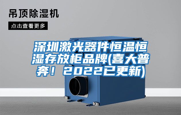 深圳激光器件恒温恒湿存放柜品牌(喜大普奔！2022已更新)