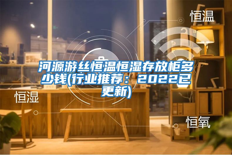 河源游丝恒温恒湿存放柜多少钱(行业推荐：2022已更新)