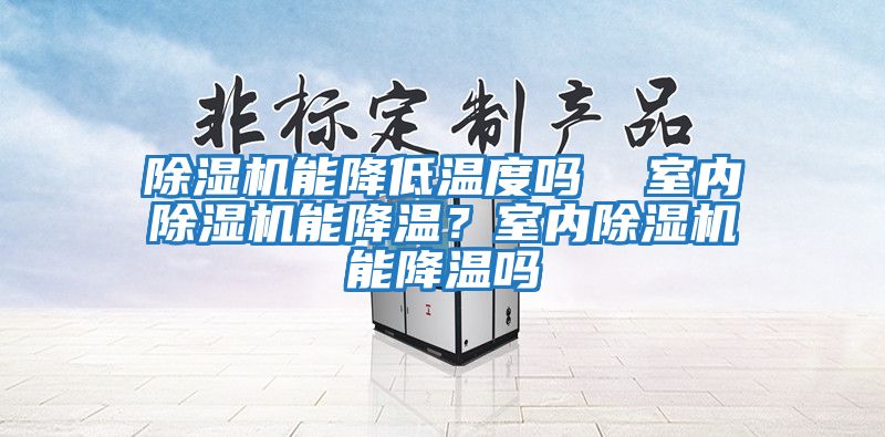 除湿机能降低温度吗  室内除湿机能降温？室内除湿机能降温吗