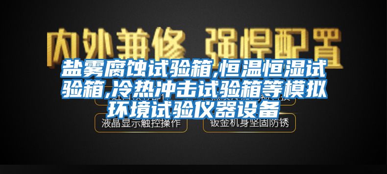 盐雾腐蚀试验箱,恒温恒湿试验箱,冷热冲击试验箱等模拟环境试验仪器设备