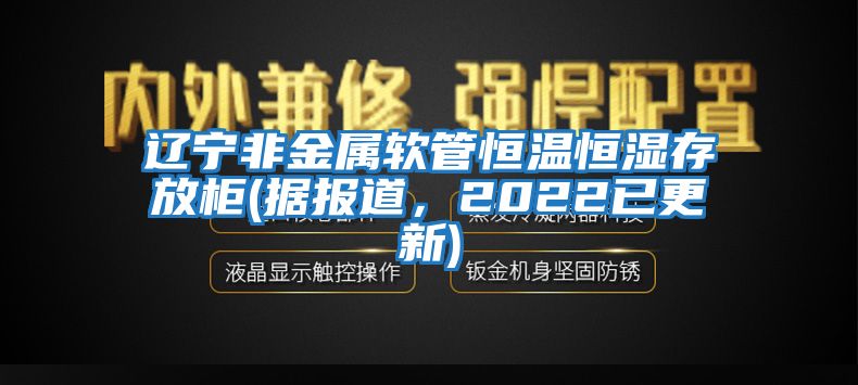 辽宁非金属软管恒温恒湿存放柜(据报道，2022已更新)